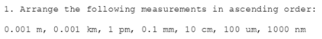1. Arrange the following measurements in ascending order:
0.001 m, 0.001 km, 1 pm, 0.1 mm, 10 cm, 100 um, 1000 nm
