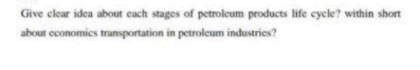 Give clear idea about cach stages of petroleum products life cycle? within short
about economics transportation in petroleum industries?
