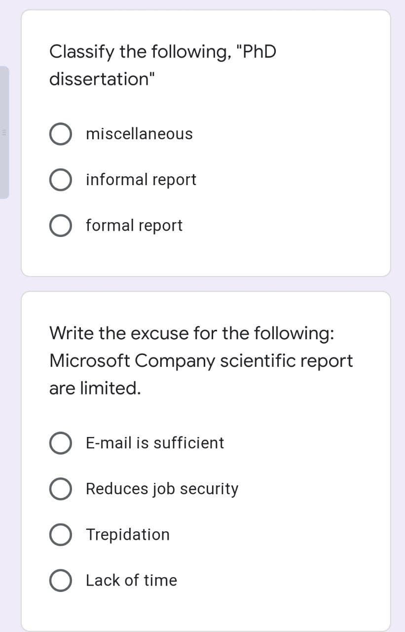 Classify the following, "PhD
dissertation"
miscellaneous
informal report
formal report
Write the excuse for the following:
Microsoft Company scientific report
are limited.
E-mail is sufficient
Reduces job security
Trepidation
Lack of time
