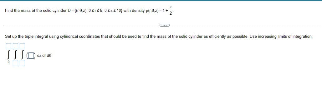 Z
Find the mass of the solid cylinder D = {(r,0,z): 0 ≤r≤5, 0≤z≤ 10) with density p(r,0,z) = 1 +
Set up the triple integral using cylindrical coordinates that should be used to find the mass of the solid cylinder as efficiently as possible. Use increasing limits of integration.
0
(...)
....
dz dr do