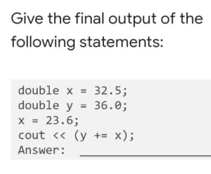 Give the final output of the
following statements:
double x = 32.5;
double y = 36.0;
X = 23.6;
cout << (y += x);
Answer: