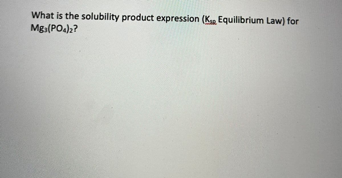 What is the solubility product expression (Ksp Equilibrium Law) for
Mg3(PO4)2?