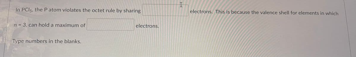 In PCI5, the P atom violates the octet rule by sharing
n = 3, can hold a maximum of
Type numbers in the blanks.
electrons.
I
electrons. This is because the valence shell for elements in which