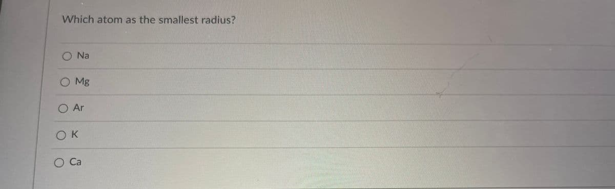 Which atom as the smallest radius?
O Na
O Mg
O Ar
OK
O Ca