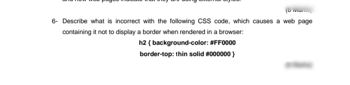 (6 Mia
6- Describe what is incorrect with the following CSS code, which causes a web page
containing it not to display a border when rendered in a browser:
h2 { background-color: #FF0000
border-top: thin solid #000000 }
