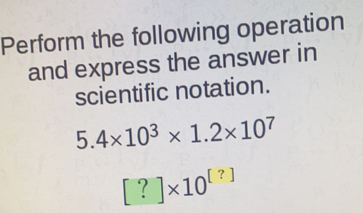 Perform the following operation
and express the answer in
scientific notation.
5.4×103 x 1.2x107
[?]×10]
