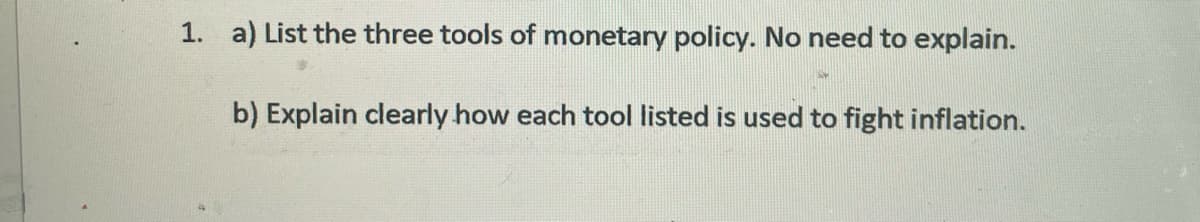 1. a) List the three tools of monetary policy. No need to explain.
b) Explain clearly how each tool listed is used to fight inflation.