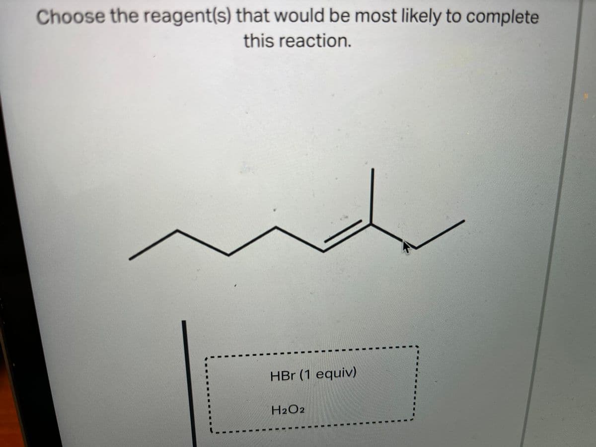 Choose the reagent(s) that would be most likely to complete
this reaction.
HBr (1 equiv)
H2O2
