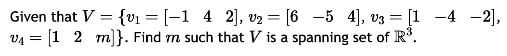 Given that V = {v₁ = [−1
v₁ = [1 2 m]}. Find m such that V is a spanning set of R³.
2], v₂ = [6 −5 4], v3 = [1 −4 −2],