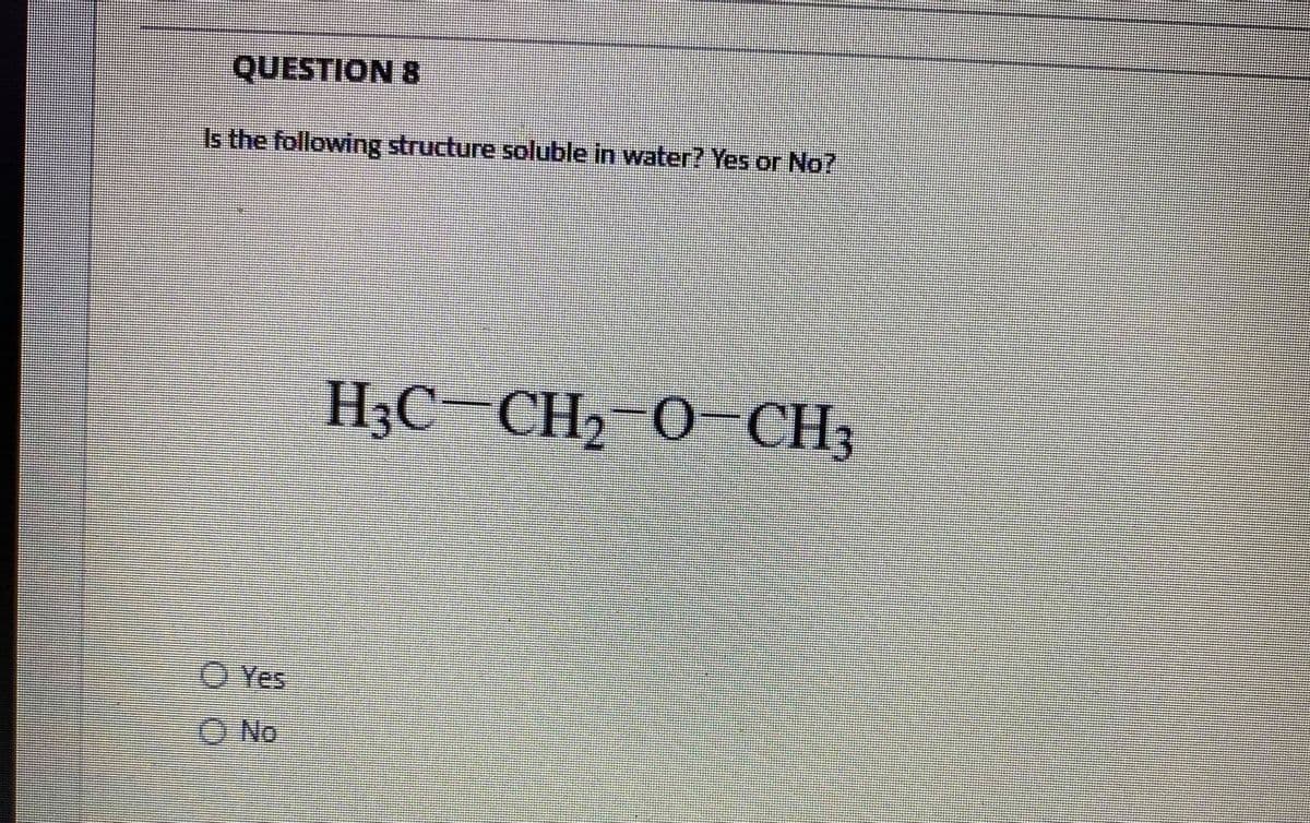 QUESTION 8
Is the following structure soluble in water? Yes or No?
H3C-CH2-0- CH3
O Yes
O No
