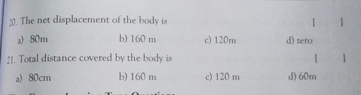 20. The net
displacement of the body is
a) 80m
b) 160 m
c) 120m
d) zero
21. Total distance covered by the body is
a) 80cm
b) 160 m
c) 120 m
d) 60m
