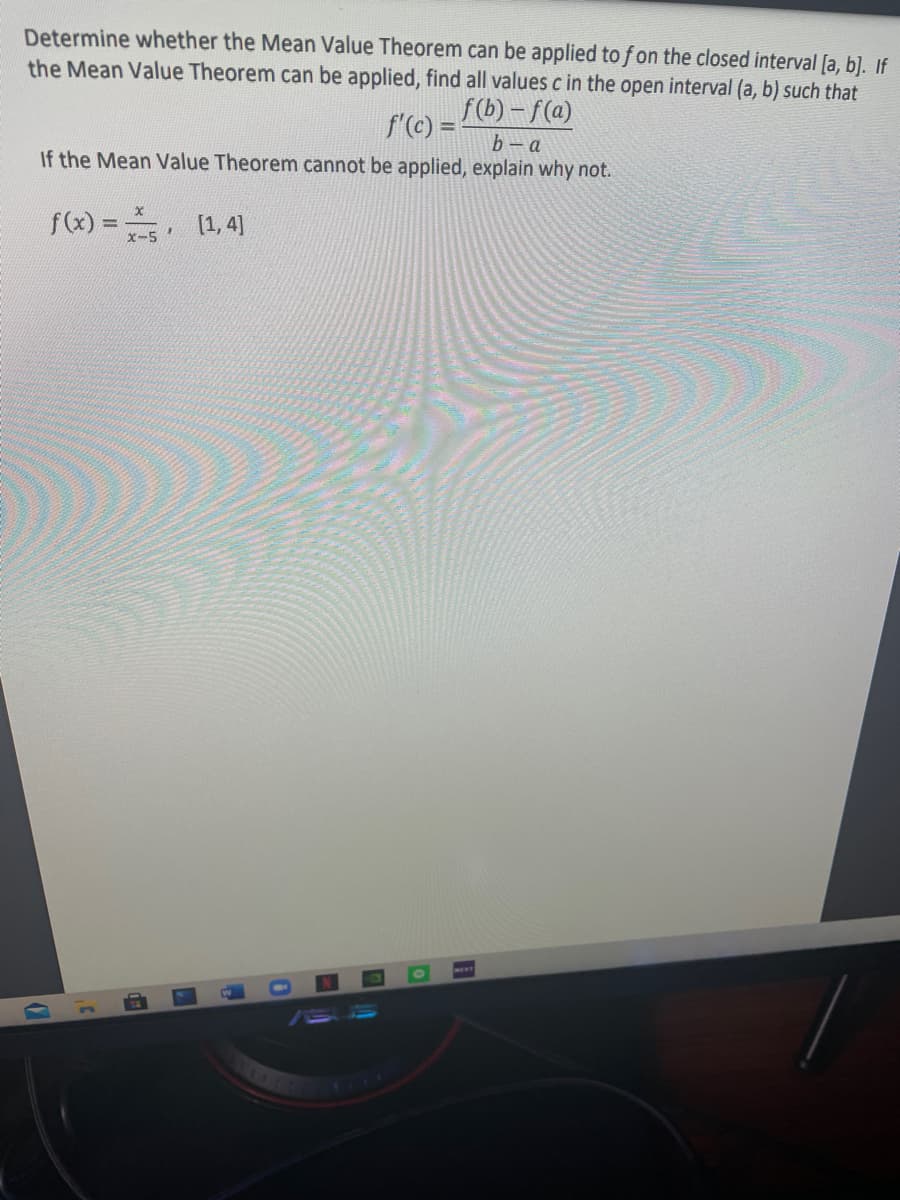 Determine whether the Mean Value Theorem can be applied to f on the closed interval [a, b]. If
the Mean Value Theorem can be applied, find all values c in the open interval (a, b) such that
f(b) – f(a)
f'(c) =
b-a
If the Mean Value Theorem cannot be applied, explain why not.
f(x) = (1,4)
x-5
