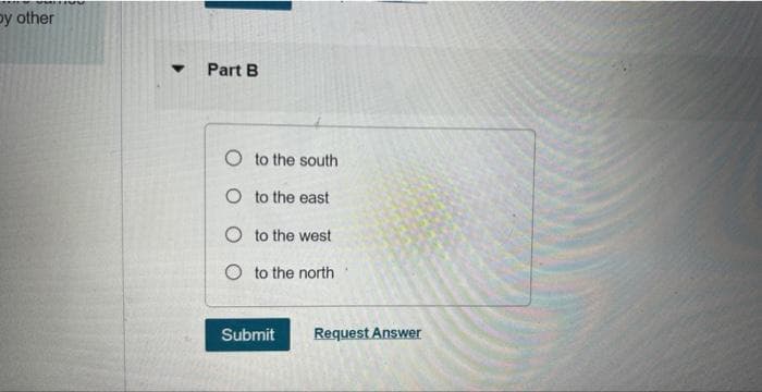 by other
Part B
Oto the south
O to the east
O to the west
Oto the north
Submit
Request Answer