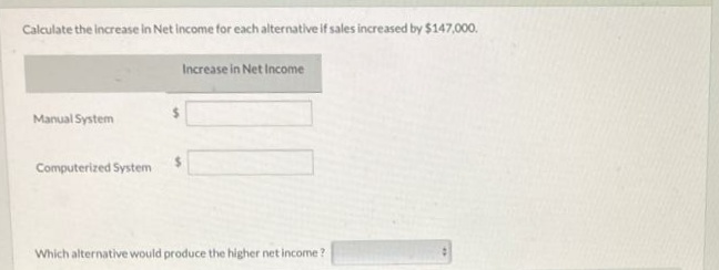 Calculate the increase in Net income for each alternative if sales increased by $147,000.
Manual System
Computerized System
Increase in Net Income
Which alternative would produce the higher net income?