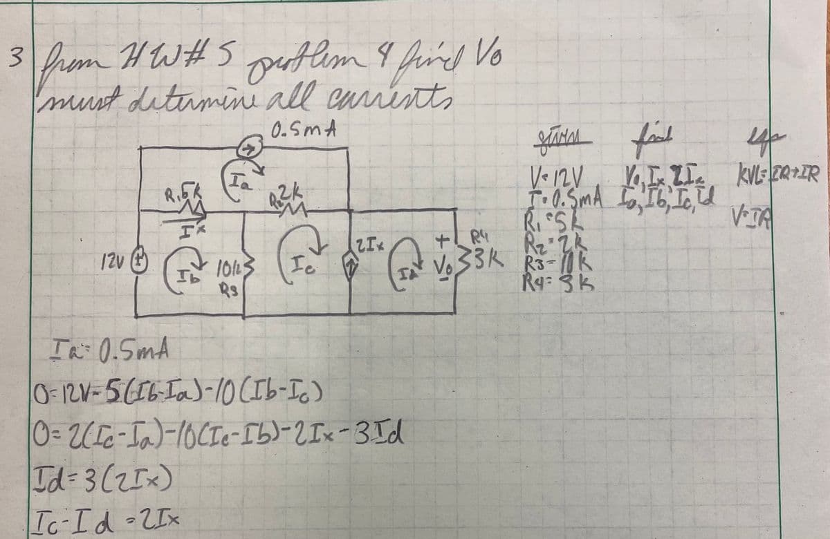 3 Prm HW#S pflm 9 fried Vo
outlim 9 find Vo
must diterminu all curistts
0.Sm A
V•12V
10113
Rs
+ R4
V. 33K R3-1k
In 0.5mA
0-12V-5(16-Ia)-1O CIb-Ic)
0= 2(T0-Ia)-10CIe-Ib)-2 Ix-3Id
Id 3(2Ix)
Ic-Id-2Ix
