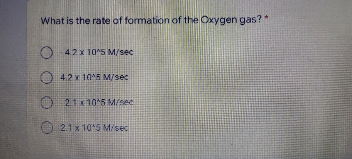 What is the rate of formation of the Oxygen gas? *
O
- 4.2 x 10^5 M/sec
4.2 x 10^5 M/sec
-2.1 x 10^5 M/sec
2.1 x 10^5 M/sec