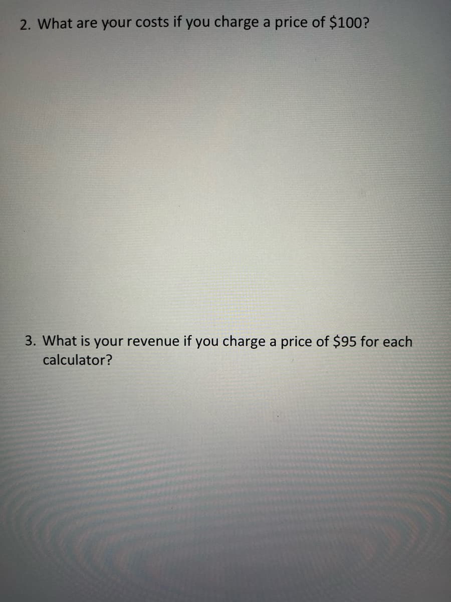 2. What are your costs if you charge a price of $100?
3. What is your revenue if you charge a price of $95 for each
calculator?