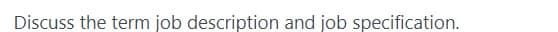 Discuss the term job description and job specification.