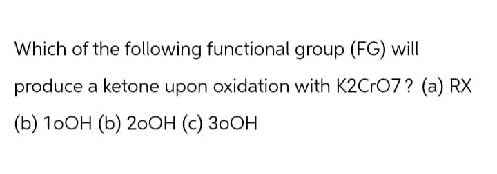 Which of the following functional group (FG) will
produce a ketone upon oxidation with K2CrO7? (a) RX
(b) 10OH (b) 20OH (c) 30OH