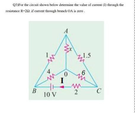 Q3)For the circuit shown below determine the value of current (I) through the
resistance R=212 if current through branch OA is zero .
A
21.5
4
0.
6
in
I
B
10 V
C
