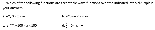3. Which of the following functions are acceptable wave functions over the indicated interval? Explain
your answers.
a. e*, 0<x < 0
b. e*, -00 < x< 00
c. e-2nix -100 < x< 100
d. 0<x<o0
