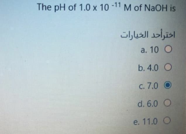 The pH of 1.0 x 10 -11 M of NaOH is
اخترأحد الخيارات
а. 10 O
b. 4.0 O
c. 7.0 O
d. 6.0 O
e. 11.0 O
