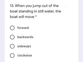 13. When you jump out of the
boat standing in still water, the
boat will move *
forward
backwards
sideways
O clockwise
