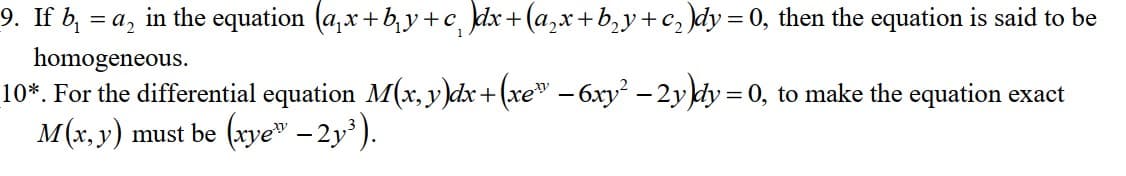 9. If b₁ = a₂ in the equation (a,x+by+c )dx + (a₂x+b₂y+c₂)dy = 0, then the equation is said to be
homogeneous.
10*. For the differential equation M(x, y)dx+(xe™ - 6xy² – 2y)dy = 0, to make the equation exact
M(x, y) must be (xye – 2y³).