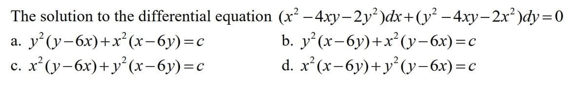 The solution to the differential equation (x² −4xy−2y²)dx+(y² −4xy−2x²)dy=0
y²(y-6x)+x²(x-6y)=c
b. y²(x−6y)+x²(y−6x)=c
d. x²(x−6y)+y²(y−6x)=c
c. x² (y−6x)+ y²(x−6y)=c
