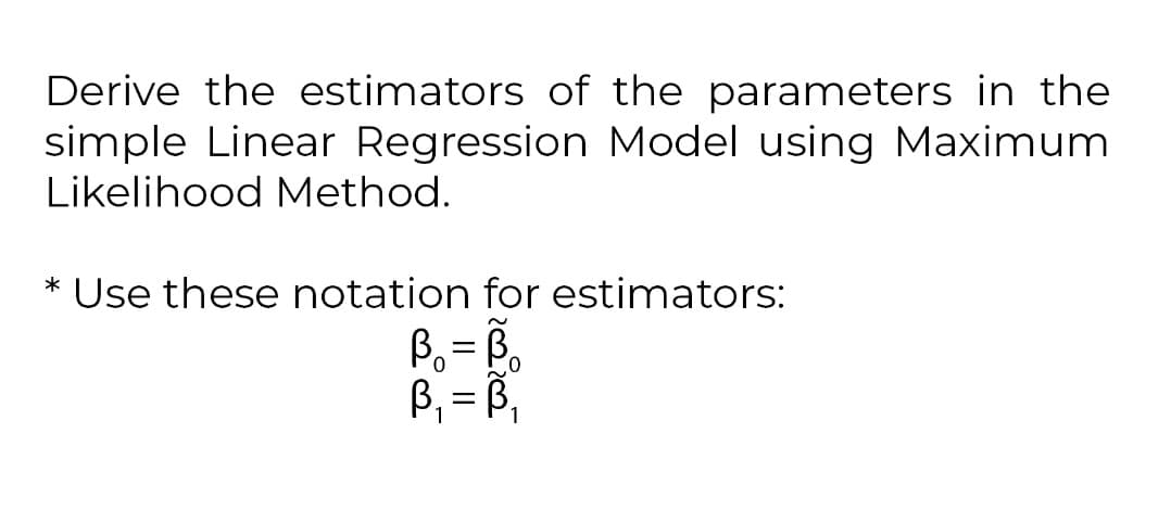 Derive the estimators of the parameters in the
simple Linear Regression Model using Maximum
Likelihood Method.
* Use these notation for estimators:
B₁ = Bo
B₁ =B₁