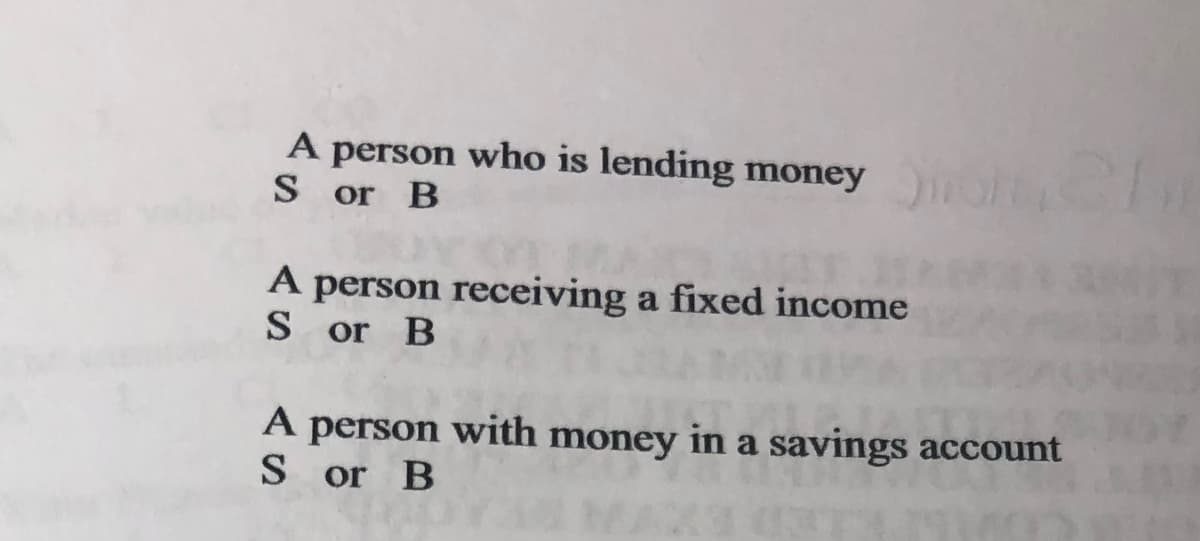 A person who is lending money
S or B
A person receiving a fixed income
S or B
A person with money in a savings account
S or B