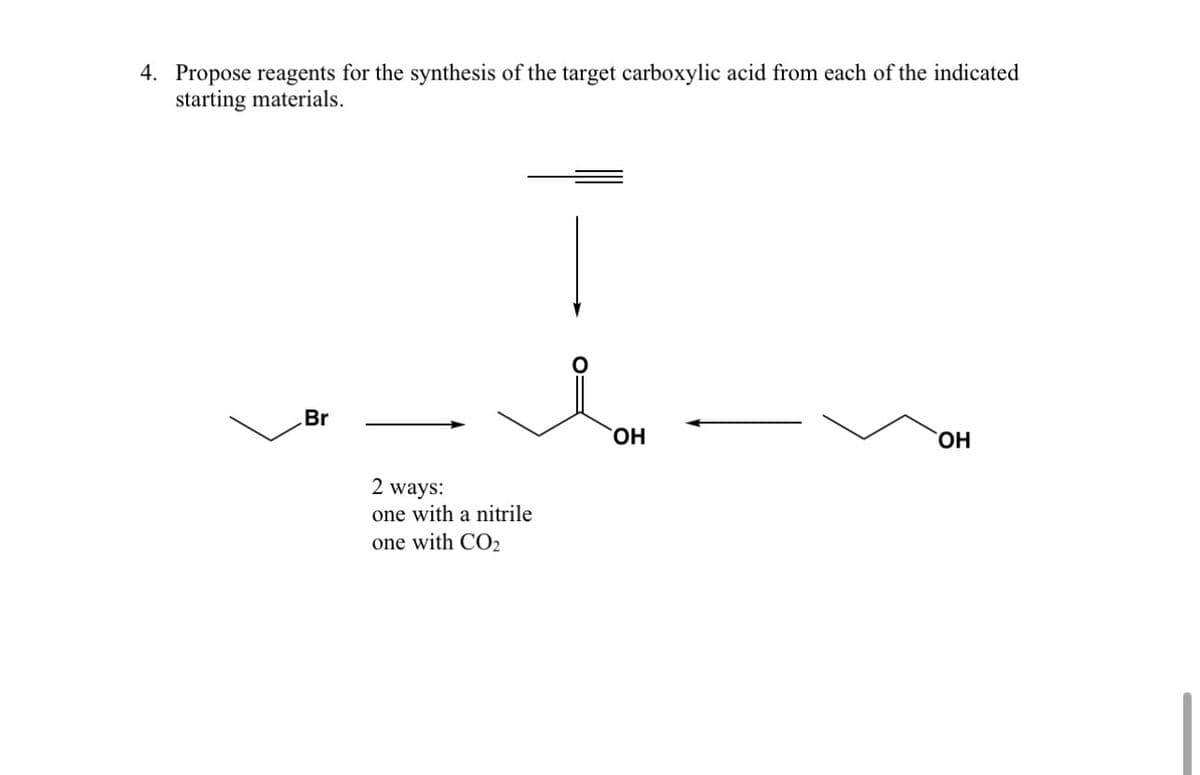 4. Propose reagents for the synthesis of the target carboxylic acid from each of the indicated
starting materials.
Br
2 ways:
one with a nitrile
one with CO2
OH
OH
