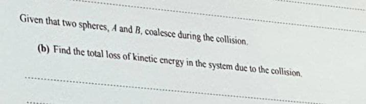 Given that two spheres, A and B, coalesce during the collision.
(b) Find the total loss of kinetic energy in the system due to the collision.
