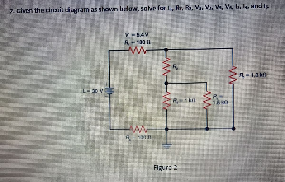 2. Given the circuit diagram as shown below, solve for I₁, R₁, R2, V2, V3, V5, V6, I2, 14, and I5.
E-30 V
V = 5.4 V
R₁ - 1800
ww
ww
R - 100 12
M
R
R₁-1k0
Figure 2
R.
1.5 km
-V
R-1,8 k