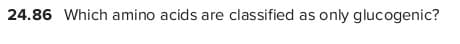 24.86 Which amino acids are classified as only glucogenic?

