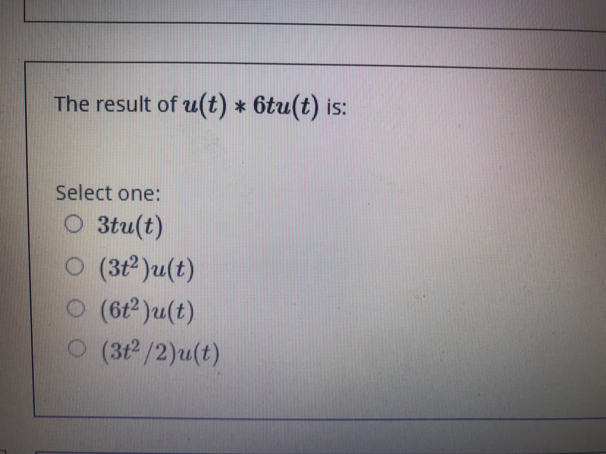 The result of u(t) * 6tu(t) i
s:
Select one:
O 3tu(t)
O (3t )u(t)
O (6t)u(t)
(3t2/2)u(t)
