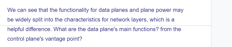 We can see that the functionality for data planes and plane power may
be widely split into the characteristics for network layers, which is a
helpful difference. What are the data plane's main functions? from the
control plane's vantage point?