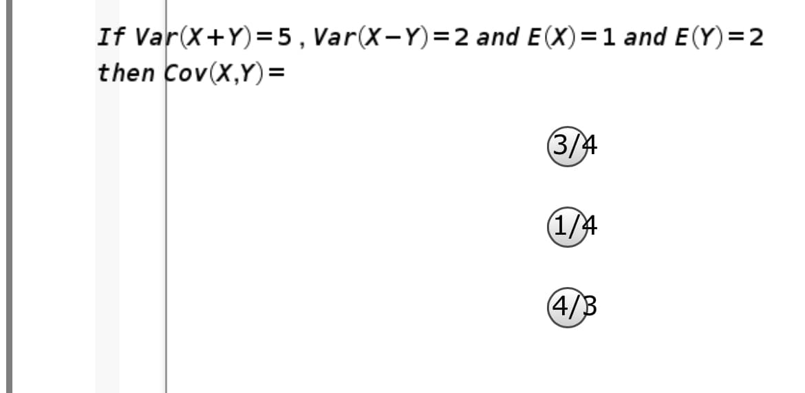 If Var(X+Y)=5, Var(X-Y)=2 and E(X)=1 and E(Y)=2
then Cov(X,Y)=
(3/4
(1/4
(4/B
