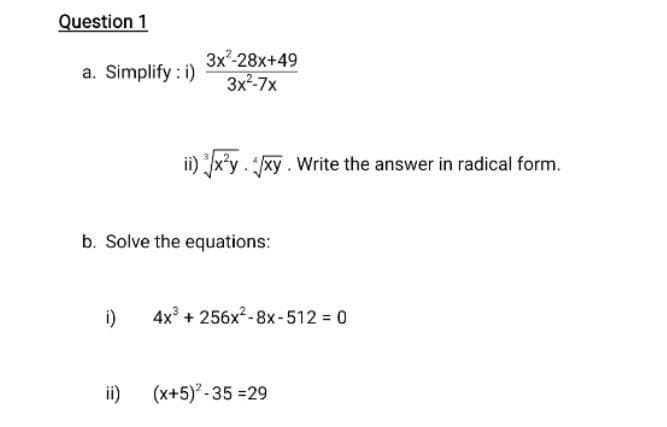 Question 1
3x-28x+49
3x2-7x
a. Simplify : i)
ii) x'y. /xy. Write the answer in radical form.
b. Solve the equations:
i)
4x + 256x²-8x-512 0
i)
(x+5)- 35 =29
