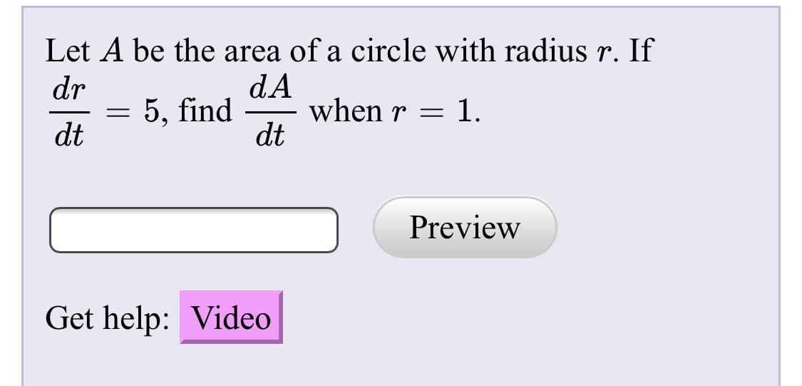 Let A be the area of a circle with radius r. If
dr
dA
when r =
dt
5, find
1.
dt
Preview
Get help: Video
