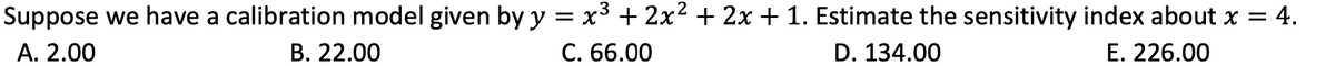 Suppose we have a calibration model given by y = x³ + 2x² + 2x + 1. Estimate the sensitivity index about x = 4.
A. 2.00
B. 22.00
C. 66.00
D. 134.00
E. 226.00