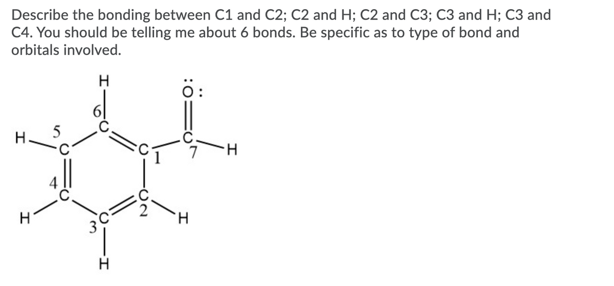 Describe the bonding between C1 and C2; C2 and H; C2 and C3; C3 and H; C3 and
C4. You should be telling me about 6 bonds. Be specific as to type of bond and
orbitals involved.
H
7
H
3
H
