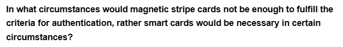 In what circumstances
criteria for authentication,
circumstances?
would magnetic stripe cards not be enough to fulfill the
rather smart cards would be necessary in certain