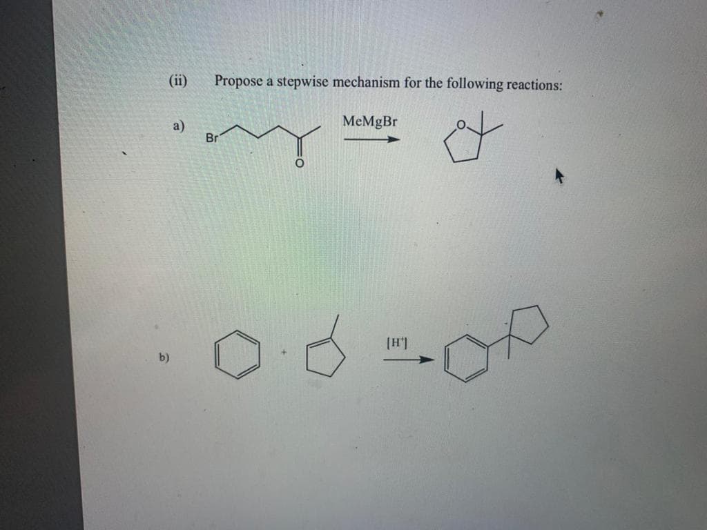 (ii)
Propose a stepwise mechanism for the following reactions:
a)
MeMgBr
Br
(H']
b)
