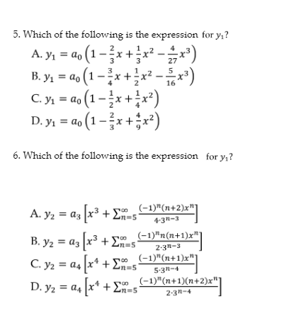 5. Which of the following is the expression for y₁?
A. y₁ = ao (1-3x + x² – 2x³)
3
27
3
B. y₁ = a₁ (1 - ²x + ²x²5x³)
o
16
C. y₁ = a₁
ao
D. y₁ = ao
(1-x+x²)
(1-3x+x²)
6. Which of the following is the expression for y₁?
(-1)^(n+2)x"]
4-3-3
A. y = ag x3 + Es
B. y₂ = a3 [x³ + Σn=5
C. y2 = 04 [x¹ +
5
D. y₂ = a₁ [x+ +
5
(-1)"n(n+1)x"]
2.3n-3
(-1)"(n+1)x"]
5-32-4
(−1)"(n+1)(n+2)x"]
2-3-4