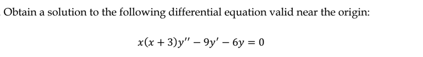 Obtain a solution to the following differential equation valid near the origin:
x(x + 3)y" - 9y' - 6y = 0
