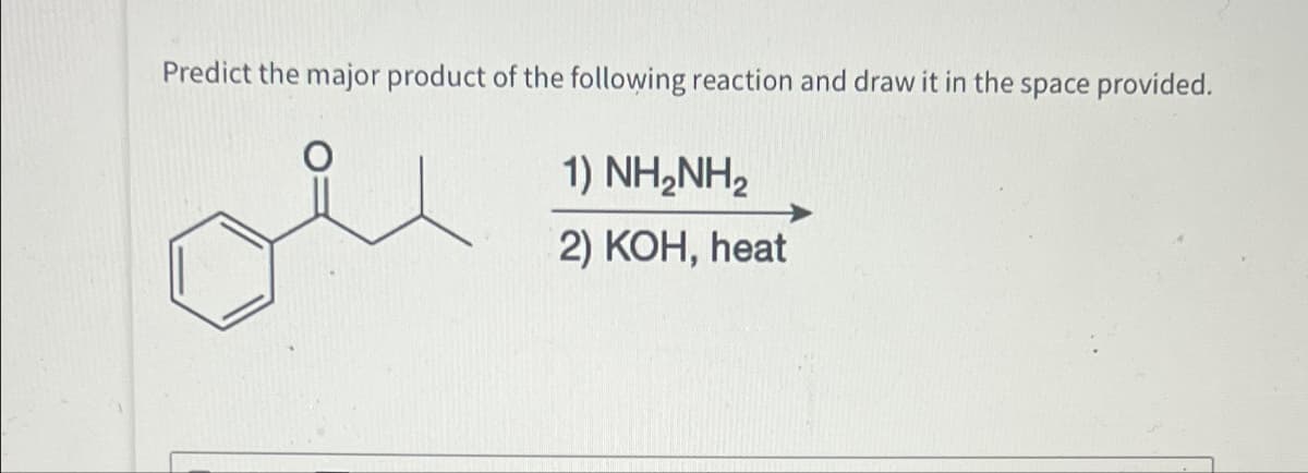 Predict the major product of the following reaction and draw it in the space provided.
1) NH,NH,
2) KOH, heat