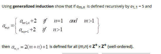 Using generalized induction show that if am,n is defined recursively by a1,1 = 5 and
%3D
arin +2 if n=1
Cand
m>1
Cny- +2 if n>1
then a.
= 2(m+n)+1 is defined for all (m,n) e z* xz* (well-ordered).
