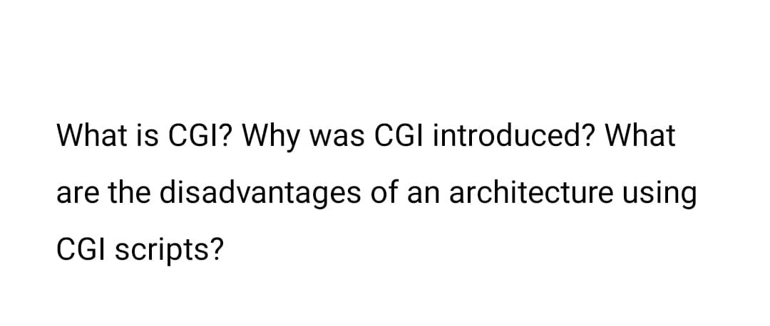 What is CGI? Why was CGI introduced? What
are the disadvantages of an architecture using
CGI scripts?