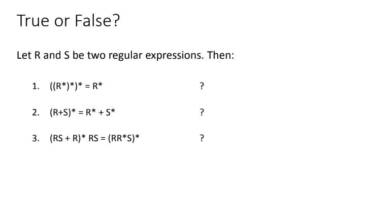 True or False?
Let R and S be two regular expressions. Then:
1. ((R*)*)* = R*
?
2. (R+S)* = R* + S*
3. (RS + R)* RS = (RR*S)*
?
